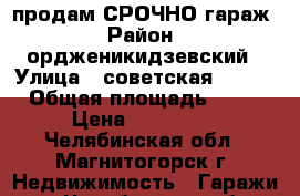 продам СРОЧНО гараж › Район ­ ордженикидзевский › Улица ­ советская 158/4 › Общая площадь ­ 26 › Цена ­ 180 000 - Челябинская обл., Магнитогорск г. Недвижимость » Гаражи   . Челябинская обл.,Магнитогорск г.